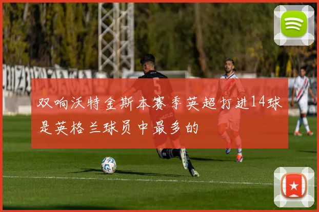 双响沃特金斯本赛季英超打进14球是英格兰球员中最多的