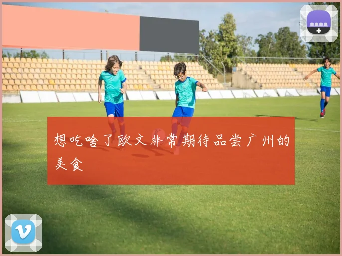 想吃啥了欧文非常期待品尝广州的美食