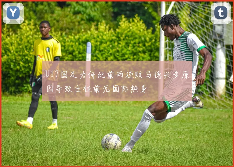 U17国足为何此前两连败马德兴多原因导致出征前无国际热身